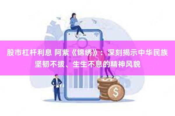 股市杠杆利息 阿紫《锦绣》：深刻揭示中华民族坚韧不拔、生生不