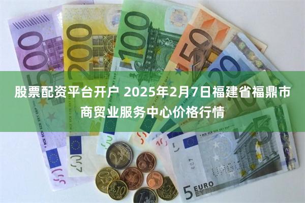 股票配资平台开户 2025年2月7日福建省福鼎市商贸业服务中