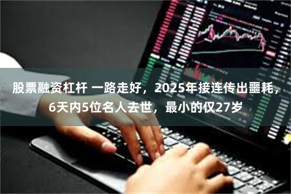 股票融资杠杆 一路走好，2025年接连传出噩耗，6天内5位名