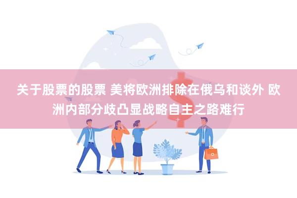 关于股票的股票 美将欧洲排除在俄乌和谈外 欧洲内部分歧凸显战