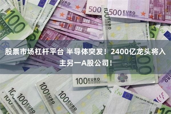 股票市场杠杆平台 半导体突发！2400亿龙头将入主另一A股公