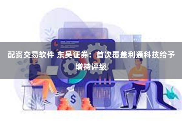 配资交易软件 东吴证券：首次覆盖利通科技给予增持评级