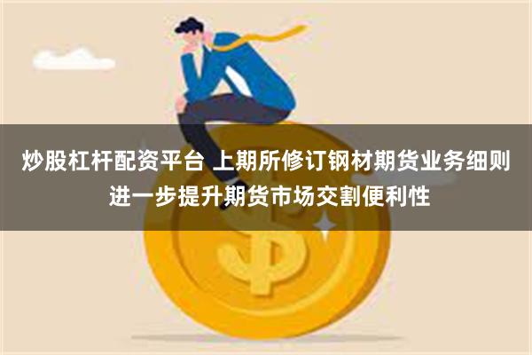 炒股杠杆配资平台 上期所修订钢材期货业务细则 进一步提升期货