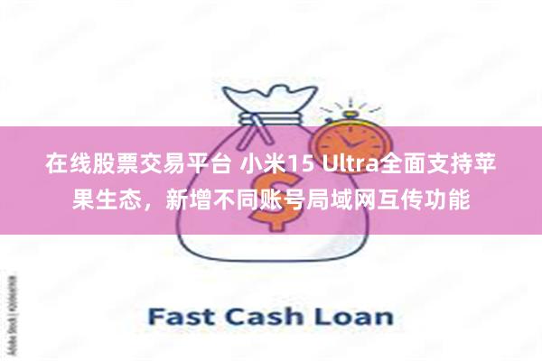 在线股票交易平台 小米15 Ultra全面支持苹果生态，新增