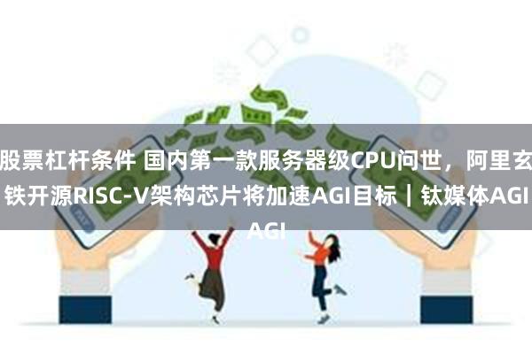股票杠杆条件 国内第一款服务器级CPU问世，阿里玄铁开源RI