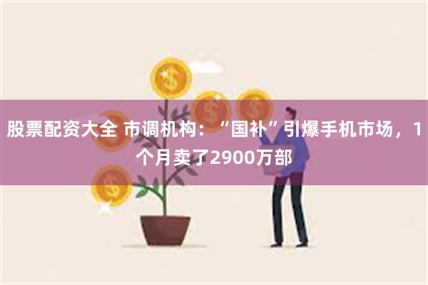 股票配资大全 市调机构：“国补”引爆手机市场，1个月卖了29